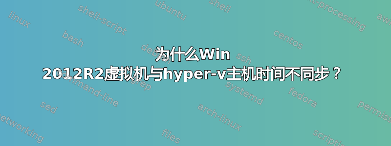 为什么Win 2012R2虚拟机与hyper-v主机时间不同步？