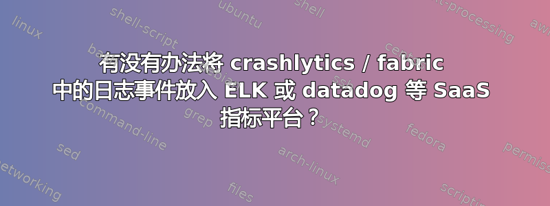 有没有办法将 crashlytics / fabric 中的日志事件放入 ELK 或 datadog 等 SaaS 指标平台？