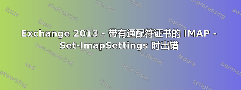 Exchange 2013 - 带有通配符证书的 IMAP - Set-ImapSettings 时出错