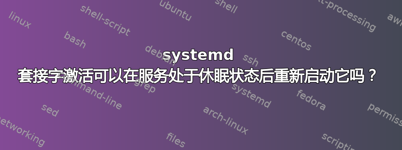 systemd 套接字激活可以在服务处于休眠状态后重新启动它吗？