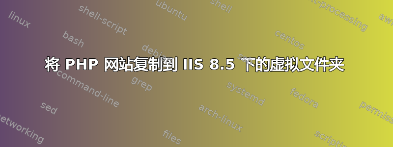 将 PHP 网站复制到 IIS 8.5 下的虚拟文件夹