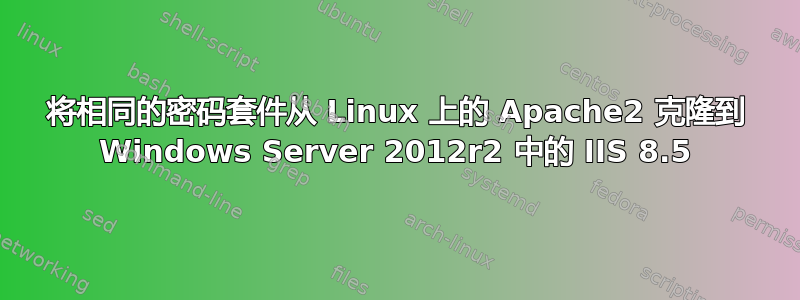 将相同的密码套件从 Linux 上的 Apache2 克隆到 Windows Server 2012r2 中的 IIS 8.5