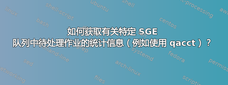 如何获取有关特定 SGE 队列中待处理作业的统计信息（例如使用 qacct）？