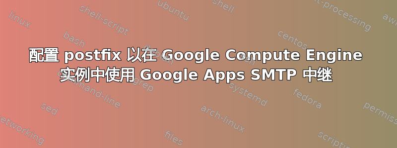 配置 postfix 以在 Google Compute Engine 实例中使用 Google Apps SMTP 中继