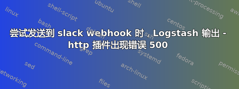 尝试发送到 slack webhook 时，Logstash 输出 - http 插件出现错误 500