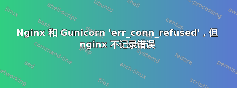 Nginx 和 Gunicorn 'err_conn_refused'，但 nginx 不记录错误