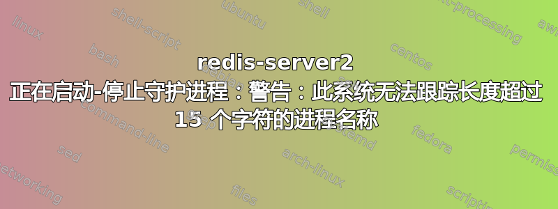 redis-server2 正在启动-停止守护进程：警告：此系统无法跟踪长度超过 15 个字符的进程名称