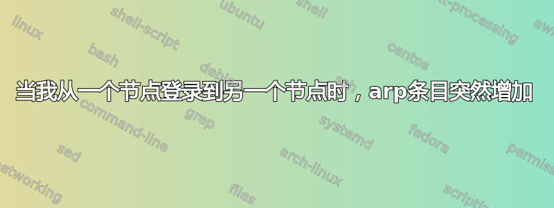 当我从一个节点登录到另一个节点时，arp条目突然增加