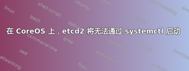 在 CoreOS 上，etcd2 将无法通过 systemctl 启动