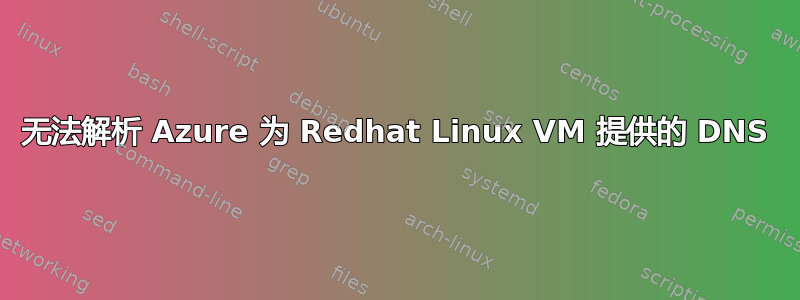 无法解析 Azure 为 Redhat Linux VM 提供的 DNS