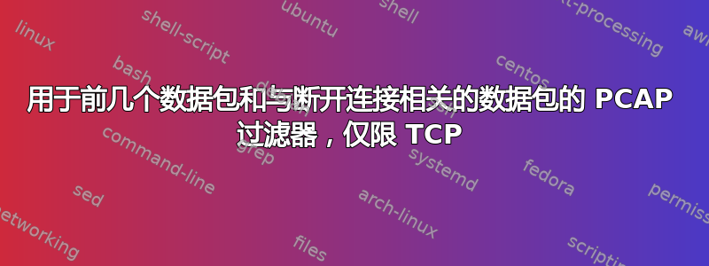 用于前几个数据包和与断开连接相关的数据包的 PCAP 过滤器，仅限 TCP