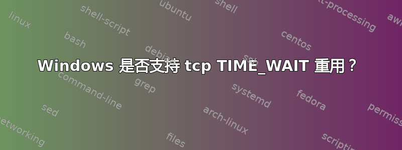 Windows 是否支持 tcp TIME_WAIT 重用？