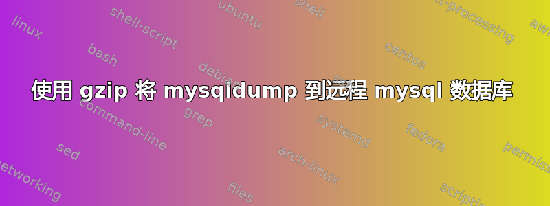 使用 gzip 将 mysqldump 到远程 mysql 数据库