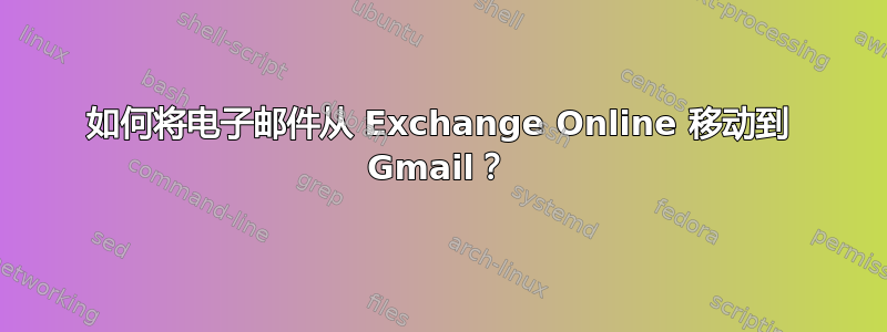 如何将电子邮件从 Exchange Online 移动到 Gmail？