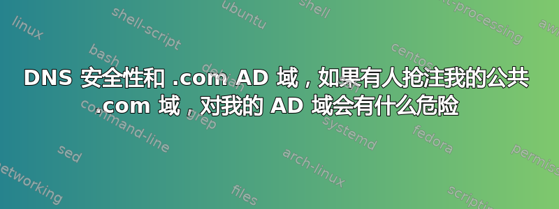 DNS 安全性和 .com AD 域，如果有人抢注我的公共 .com 域，对我的 AD 域会有什么危险