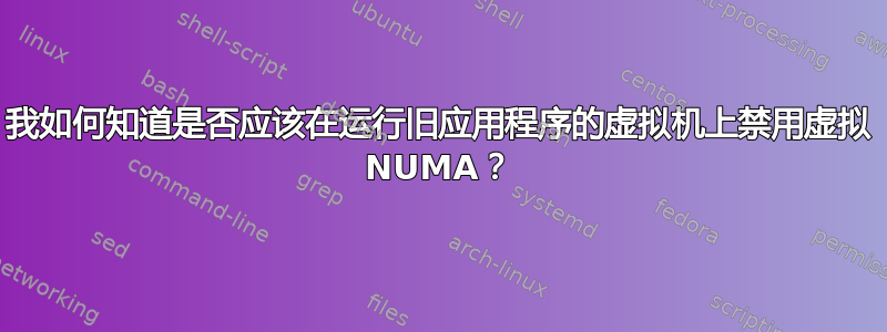 我如何知道是否应该在运行旧应用程序的虚拟机上禁用虚拟 NUMA？