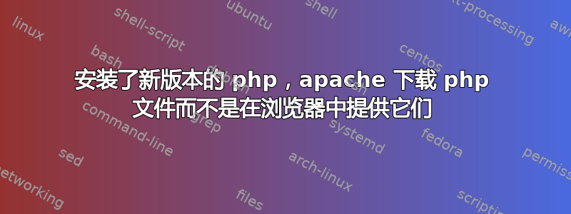 安装了新版本的 php，apache 下载 php 文件而不是在浏览器中提供它们