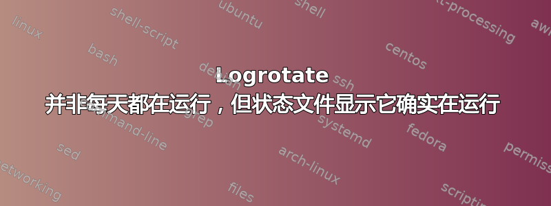 Logrotate 并非每天都在运行，但状态文件显示它确实在运行