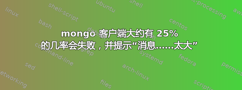 mongo 客户端大约有 25% 的几率会失败，并提示“消息……太大”