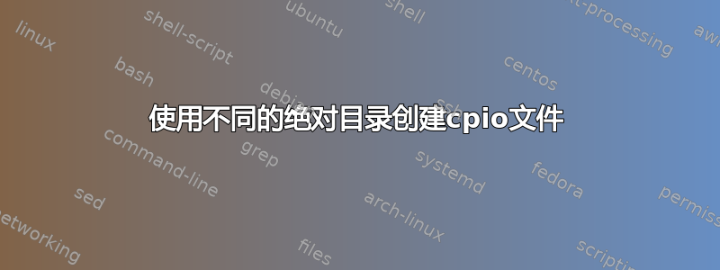 使用不同的绝对目录创建cpio文件