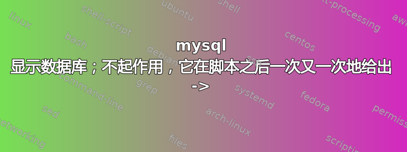 mysql 显示数据库；不起作用，它在脚本之后一次又一次地给出 ->