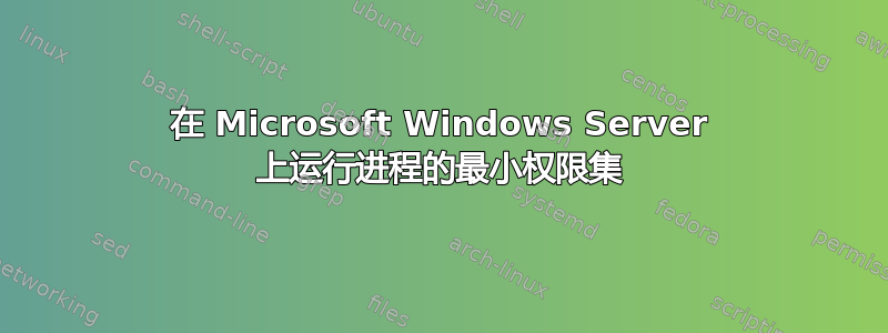 在 Microsoft Windows Server 上运行进程的最小权限集