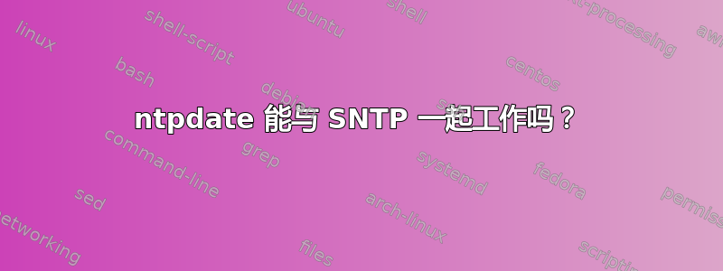 ntpdate 能与 SNTP 一起工作吗？