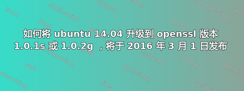 如何将 ubuntu 14.04 升级到 openssl 版本 1.0.1s 或 1.0.2g ，将于 2016 年 3 月 1 日发布