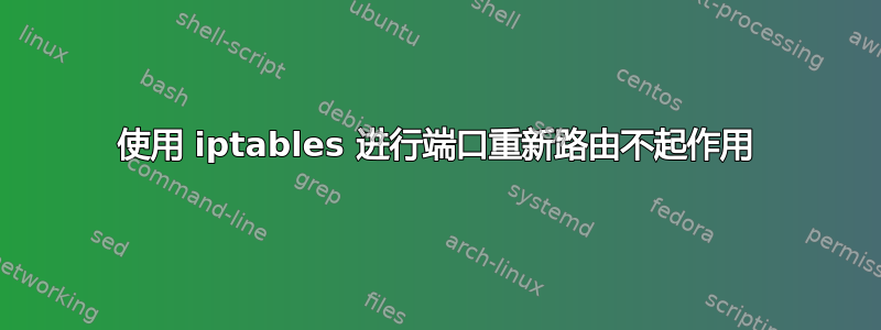 使用 iptables 进行端口重新路由不起作用