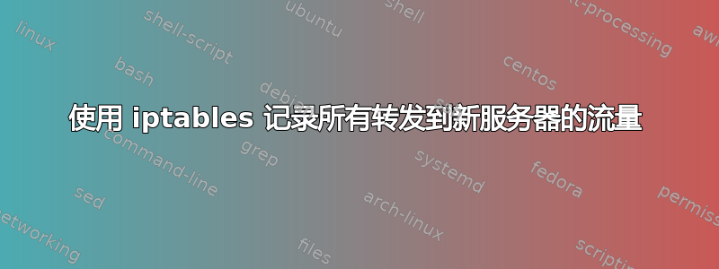 使用 iptables 记录所有转发到新服务器的流量