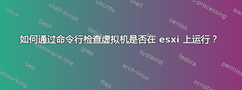 如何通过命令行检查虚拟机是否在 esxi 上运行？