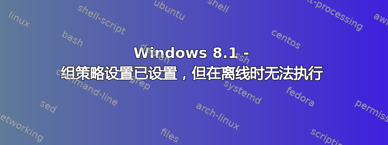 Windows 8.1 - 组策略设置已设置，但在离线时无法执行