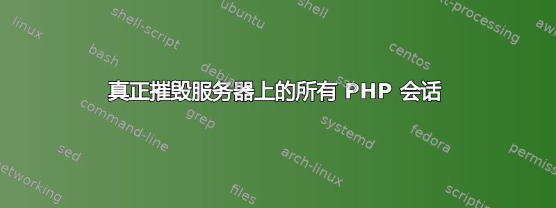 真正摧毁服务器上的所有 PHP 会话