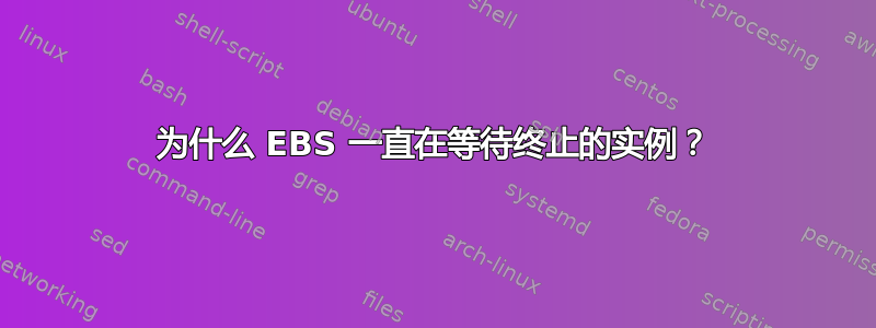 为什么 EBS 一直在等待终止的实例？