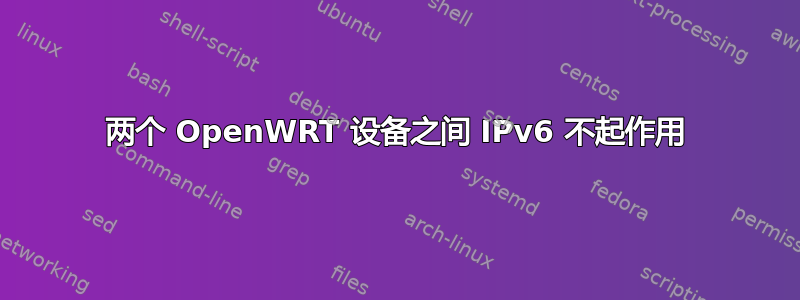 两个 OpenWRT 设备之间 IPv6 不起作用