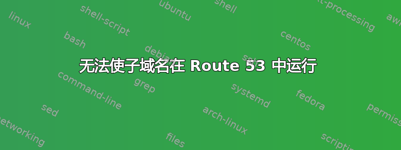 无法使子域名在 Route 53 中运行