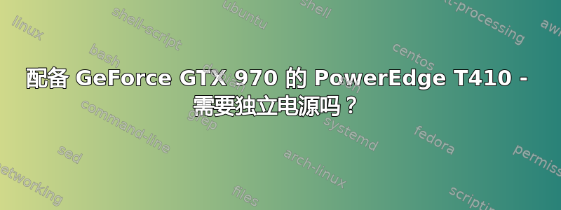 配备 GeForce GTX 970 的 PowerEdge T410 - 需要独立电源吗？