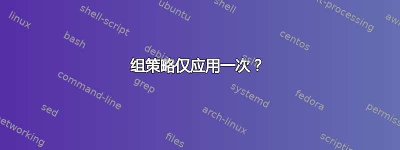 组策略仅应用一次？