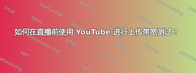 如何在直播前使用 YouTube 进行上传带宽测试？