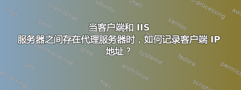 当客户端和 IIS 服务器之间存在代理服务器时，如何记录客户端 IP 地址？