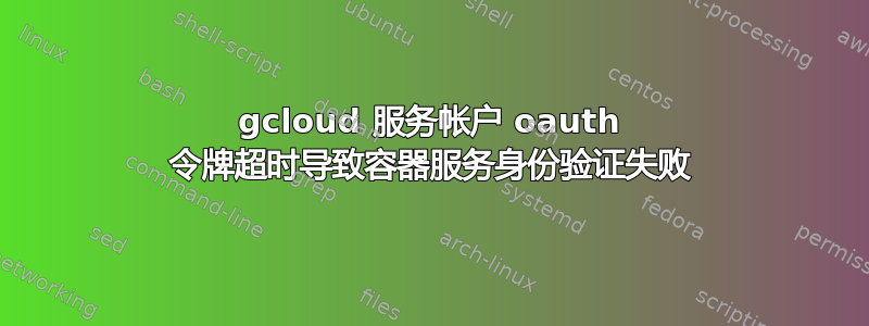 gcloud 服务帐户 oauth 令牌超时导致容器服务身份验证失败