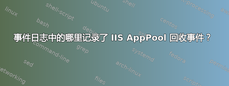 事件日志中的哪里记录了 IIS AppPool 回收事件？