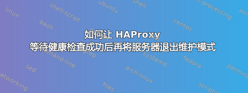 如何让 HAProxy 等待健康检查成功后再将服务器退出维护模式