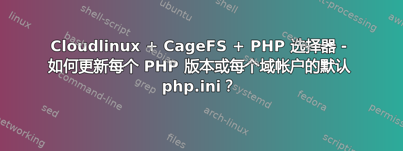 Cloudlinux + CageFS + PHP 选择器 - 如何更新每个 PHP 版本或每个域帐户的默认 php.ini？