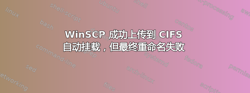 WinSCP 成功上传到 CIFS 自动挂载，但最终重命名失败