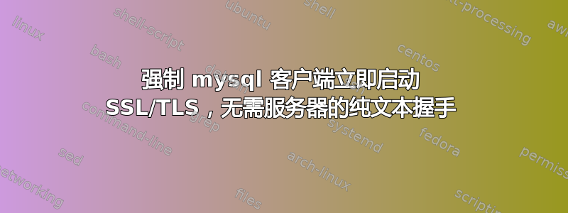 强制 mysql 客户端立即启动 SSL/TLS，无需服务器的纯文本握手