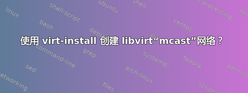 使用 virt-install 创建 libvirt“mcast”网络？