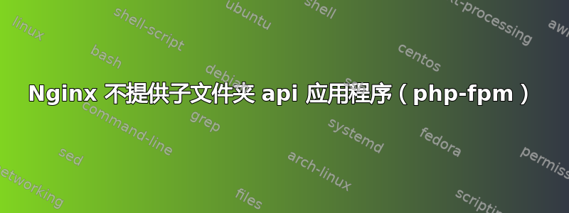 Nginx 不提供子文件夹 api 应用程序（php-fpm）