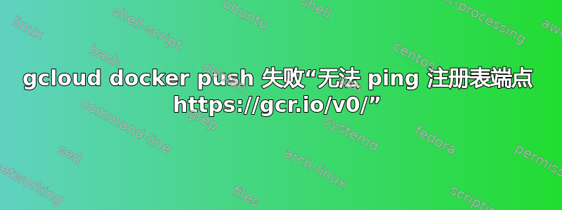 gcloud docker push 失败“无法 ping 注册表端点 https://gcr.io/v0/”