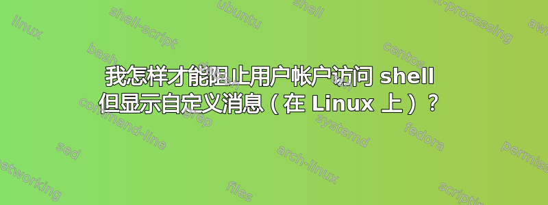 我怎样才能阻止用户帐户访问 shell 但显示自定义消息（在 Linux 上）？